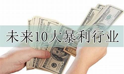 未来10大暴利行业_未来10大暴利行业 快速回本行业