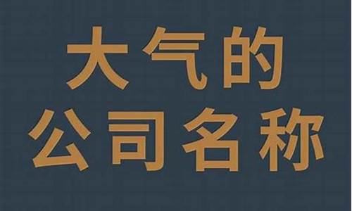 简单大气的公司名字_简单大气的公司名字大全